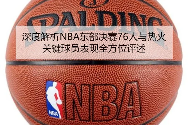 深度解析NBA东部决赛76人与热火关键球员表现全方位评述