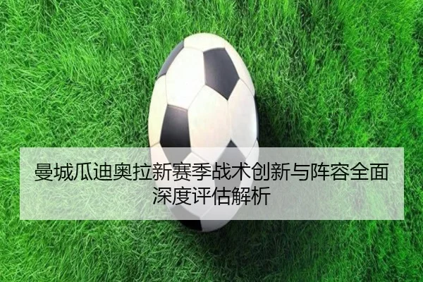 曼城瓜迪奥拉新赛季战术创新与阵容全面深度评估解析