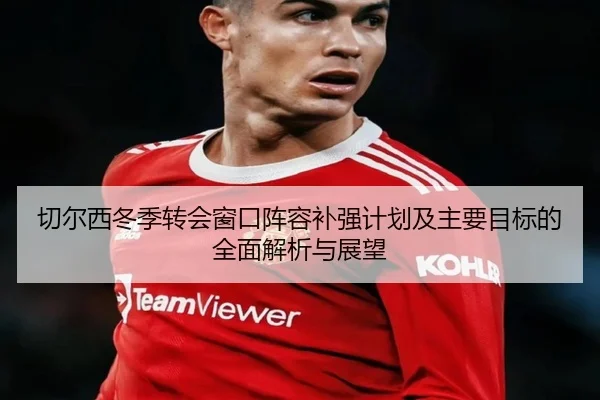 切尔西冬季转会窗口阵容补强计划及主要目标的全面解析与展望
