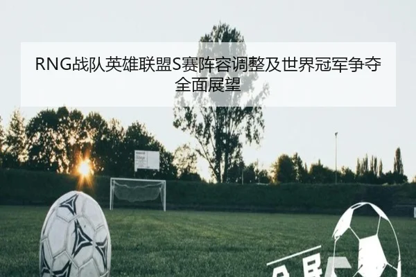 RNG战队英雄联盟S赛阵容调整及世界冠军争夺全面展望